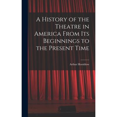 A History of the Theatre in America From Its Beginnings to the Present Time