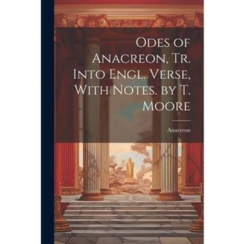 Odes of Anacreon, Tr. Into Engl. Verse, With Notes. by T. Moore