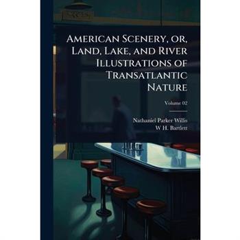 American Scenery, or, Land, Lake, and River Illustrations of Transatlantic Nature