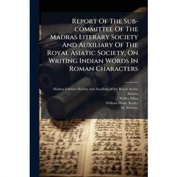 Report Of The Sub-committee Of The Madras Literary Society And Auxiliary Of The Royal Asiatic Society, On Writing Indian Words In Roman Characters