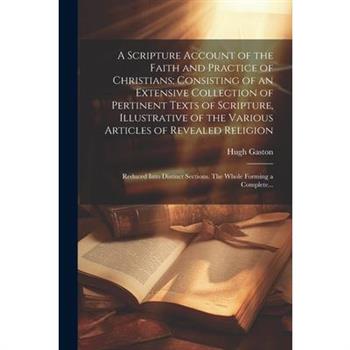 A Scripture Account of the Faith and Practice of Christians; Consisting of an Extensive Collection of Pertinent Texts of Scripture, Illustrative of the Various Articles of Revealed Religion