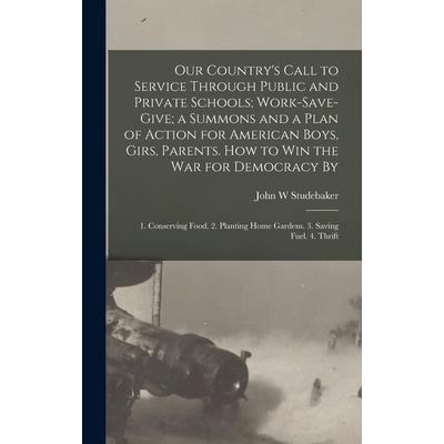 Our Country's Call to Service Through Public and Private Schools; Work-save-give; a Summons and a Plan of Action for American Boys, Girs, Parents. How to win the war for Democracy By