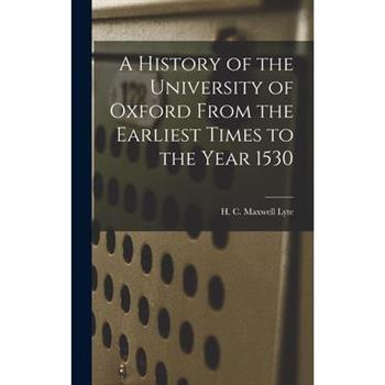 A History of the University of Oxford From the Earliest Times to the Year 1530