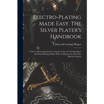 Electro-plating Made Easy. The Silver Plater’s Handbook; a Clear and Comprehensive Treatise on the art of Gold, Silver and Nickel Plating, Either With or Without the aid of the Electric Current