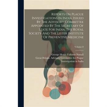 Reports On Plague Investigations In India, Issued By The Advisory Committee Appointed By The Secretary Of State For India, The Royal Society And The Lister Institute Of Preventive Medicine; Volume 8