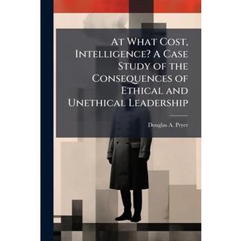 At What Cost, Intelligence? A Case Study of the Consequences of Ethical and Unethical Leadership