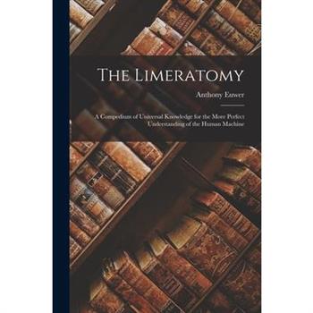The Limeratomy; a Compedium of Universal Knowledge for the More Perfect Understanding of the Human Machine