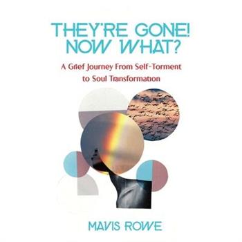 They're Gone! Now What? A Grief Journey from Self-Torment to Soul Transformation
