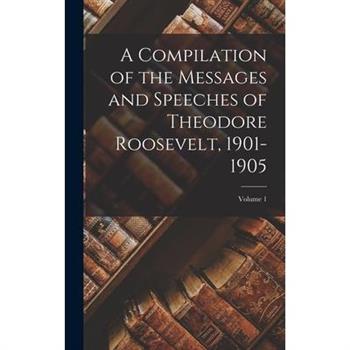 A Compilation of the Messages and Speeches of Theodore Roosevelt, 1901-1905; Volume 1