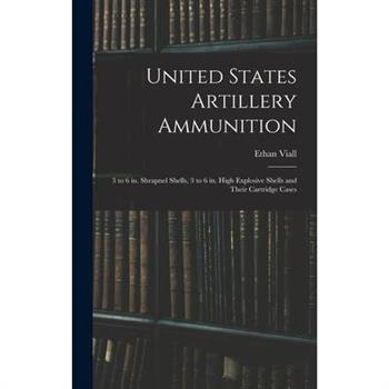 United States Artillery Ammunition; 3 to 6 in. Shrapnel Shells, 3 to 6 in. High Explosive Shells and Their Cartridge Cases