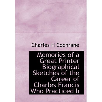 Memories of a Great Printer Biographical Sketches of the Career of Charles Francis Who Practiced H