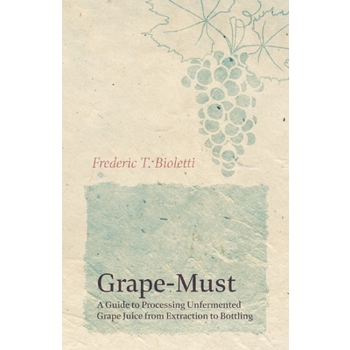 Grape-Must - A Guide to Processing Unfermented Grape Juice from Extraction to Bottling