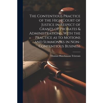 The Contentious Practice of the High Court of Justice in Respect of Grants of Probates & Administrations, With the Practice as to Motions and Summonses in Non-contentious Business