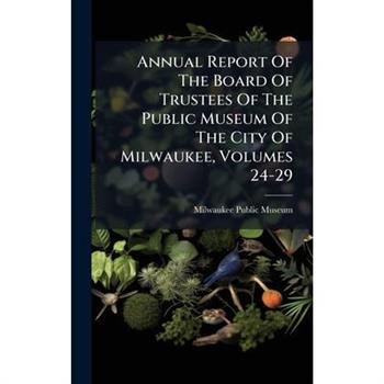 Annual Report Of The Board Of Trustees Of The Public Museum Of The City Of Milwaukee, Volumes 24-29