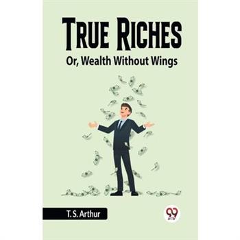 True Riches Or, Wealth Without Wings