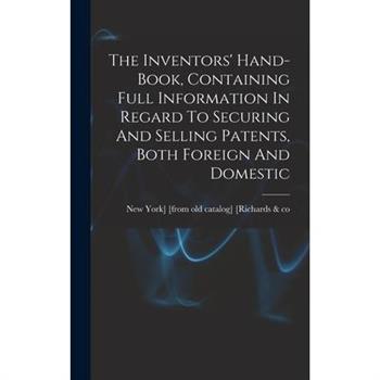 The Inventors’ Hand-book, Containing Full Information In Regard To Securing And Selling Patents, Both Foreign And Domestic