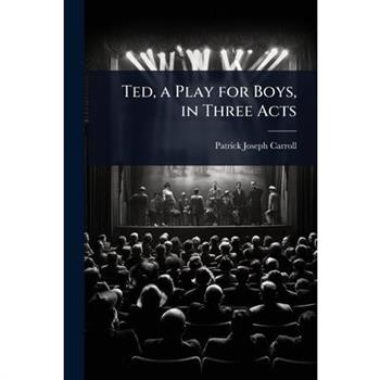 Ted, a Play for Boys, in Three Acts Ted, a Play for Boys, in Three Acts