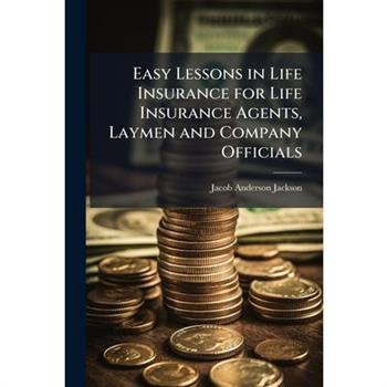 Easy Lessons in Life Insurance for Life Insurance Agents, Laymen and Company Officials