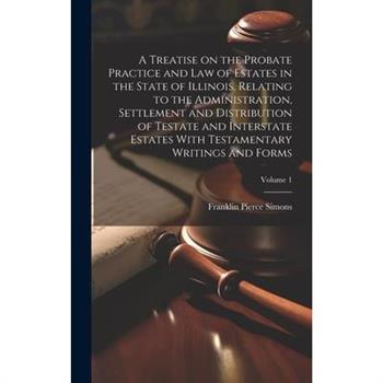 A Treatise on the Probate Practice and Law of Estates in the State of Illinois, Relating to the Administration, Settlement and Distribution of Testate and Interstate Estates With Testamentary Writings