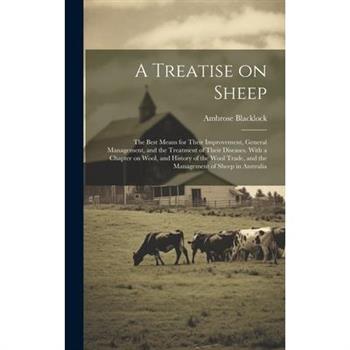 A Treatise on Sheep; the Best Means for Their Improvement, General Management, and the Treatment of Their Diseases. With a Chapter on Wool, and History of the Wool Trade, and the Management of Sheep i