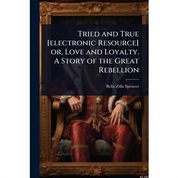 Tried and True [electronic Resource] or, Love and Loyalty. A Story of the Great Rebellion