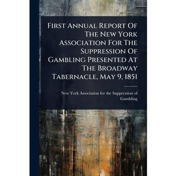 First Annual Report Of The New York Association For The Suppression Of Gambling Presented At The Broadway Tabernacle, May 9, 1851