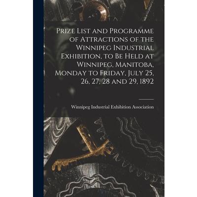 Prize List and Programme of Attractions of the Winnipeg Industrial Exhibition, to Be Held at Winnipeg, Manitoba, Monday to Friday, July 25, 26, 27, 28 and 29, 1892 [microform]