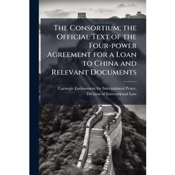 The Consortium; the Official Text of the Four-power Agreement for a Loan to China and Relevant Documents