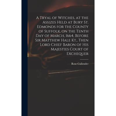 A Tryal of Witches, at the Assizes Held at Bury St. Edmonds for the County of Suffolk, on the Tenth day of March, 1664, Before Sir Matthew Hale Kt., Then Lord Chief Baron of His Majesties Court of Exc