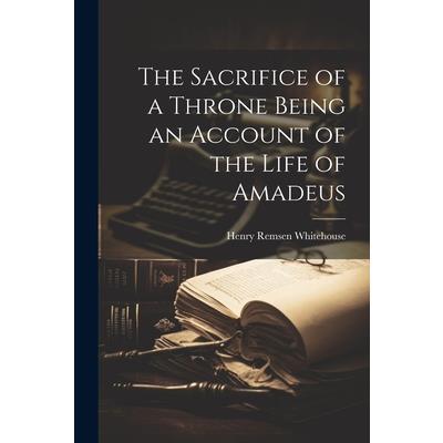 The Sacrifice of a Throne Being an Account of the Life of Amadeus