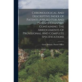 Chronological And Descriptive Index Of Patents Applied For And Patents Granted, Containing The Abridgements Of Provisional And Complete Specifications