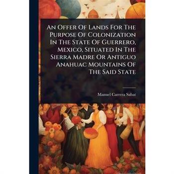 An Offer Of Lands For The Purpose Of Colonization In The State Of Guerrero, Mexico, Situated In The Sierra Madre Or Antiguo Anahuac Mountains Of The Said State
