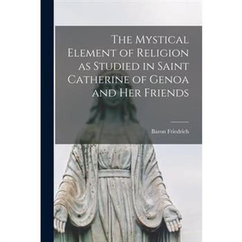 The Mystical Element of Religion as Studied in Saint Catherine of Genoa and her Friends