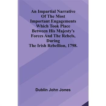 An Impartial Narrative Of The Most Important Engagements Which Took Place Between His Majesty'S Forces And The Rebels, During The Irish Rebellion, 1798.