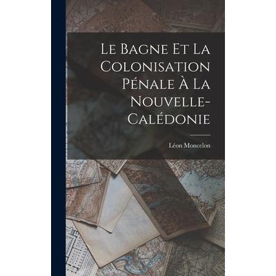 Le Bagne et la Colonisation P矇nale ? la Nouvelle-Cal矇donie