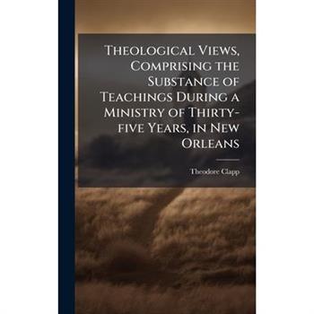 Theological Views, Comprising the Substance of Teachings During a Ministry of Thirty-five Years, in New Orleans