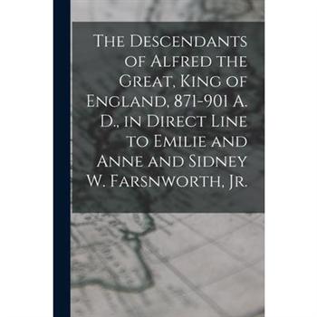 The Descendants of Alfred the Great, King of England, 871-901 A. D., in Direct Line to Emilie and Anne and Sidney W. Farsnworth, Jr.