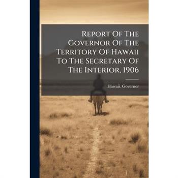 Report Of The Governor Of The Territory Of Hawaii To The Secretary Of The Interior, 1906