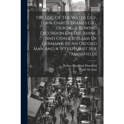 The Log Of The Water Lily, Four-oared Thames Gig, During A Rowing Excursion On The Rhine, And Other Streams Of Germany, By An Oxford Man And A Wykehamist [r.b. Mansfield]