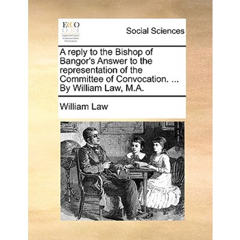 A Reply to the Bishop of Bangor’s Answer to the Representation of the Committee of Convocation. ... by William Law, M.A.