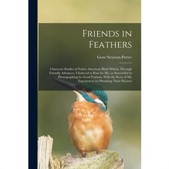 Friends in Feathers; Character Studies of Native American Birds Which, Through Friendly Advances, I Induced to Pose for me, or Succeeded in Photographing by Good Fortune, With the Story of my Experien