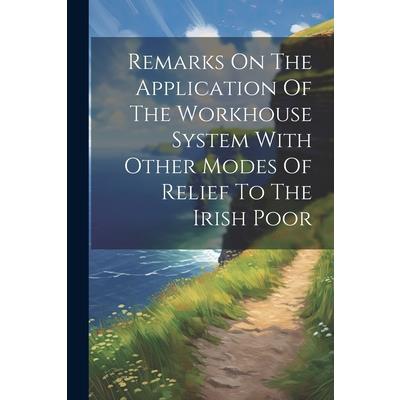Remarks On The Application Of The Workhouse System With Other Modes Of Relief To The Irish Poor