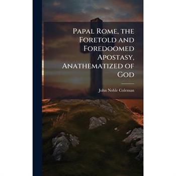 Papal Rome, the Foretold and Foredoomed Apostasy, Anathematized of God