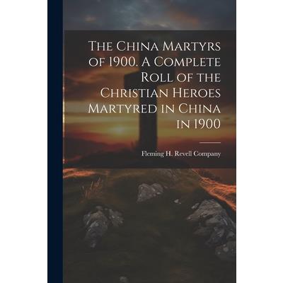 The China Martyrs of 1900. A Complete Roll of the Christian Heroes Martyred in China in 1900