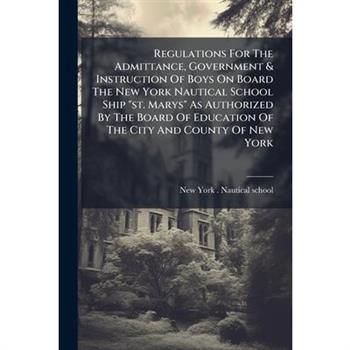 Regulations For The Admittance, Government & Instruction Of Boys On Board The New York Nautical School Ship "st. Marys" As Authorized By The Board Of Education Of The City And County Of New York