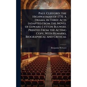 Paul Clifford; the Highwayman of 1770. A Drama, in Three Acts (adapted From the Novel of Edward Lytton Bulwer). Printed From the Acting Copy, With Remarks, Biographical and Critical