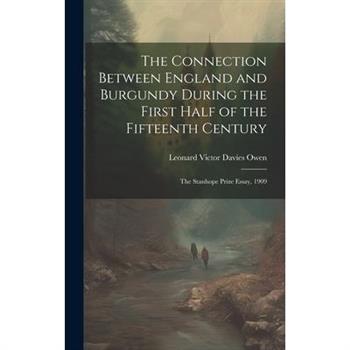 The Connection Between England and Burgundy During the First Half of the Fifteenth Century; the Stanhope Prize Essay, 1909