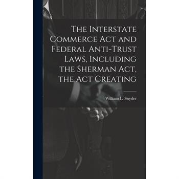 The Interstate Commerce Act and Federal Anti-trust Laws, Including the Sherman Act, the Act Creating
