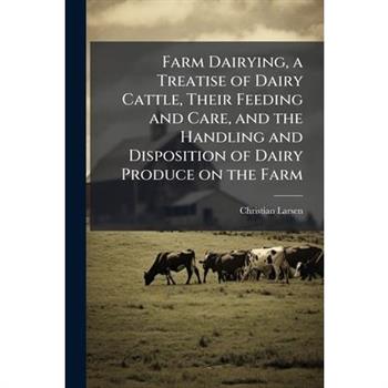 Farm Dairying, a Treatise of Dairy Cattle, Their Feeding and Care, and the Handling and Disposition of Dairy Produce on the Farm