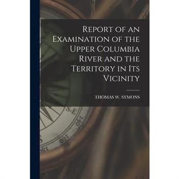 Report of an Examination of the Upper Columbia River and the Territory in Its Vicinity